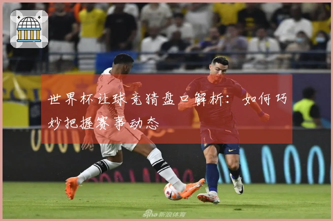 世界杯让球竞猜盘口解析：如何巧妙把握赛事动态