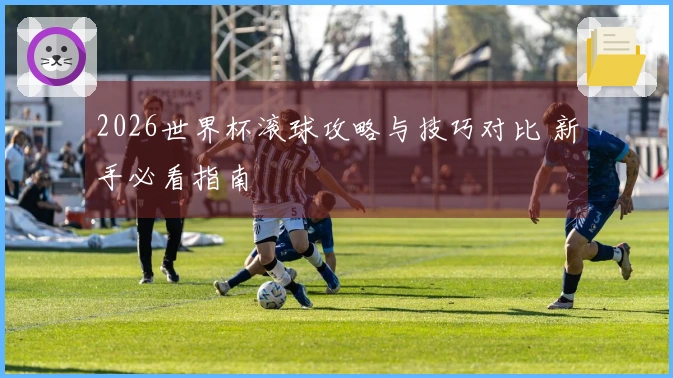 2026世界杯滚球攻略与技巧对比 新手必看指南