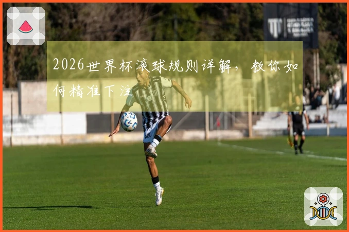 2026世界杯滚球规则详解，教你如何精准下注