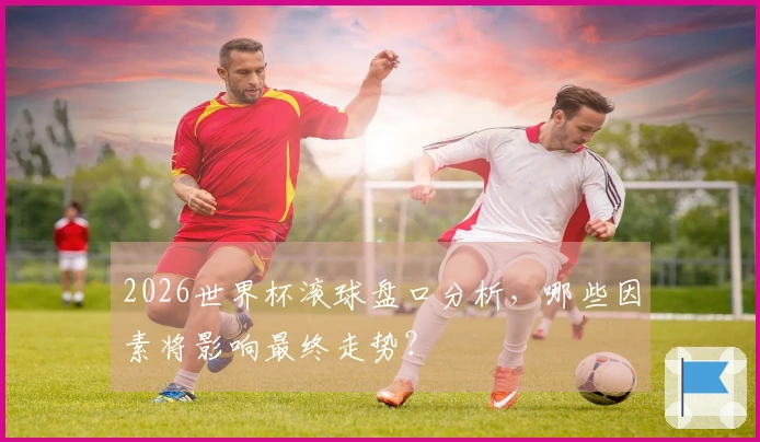 2026世界杯滚球盘口分析，哪些因素将影响最终走势？