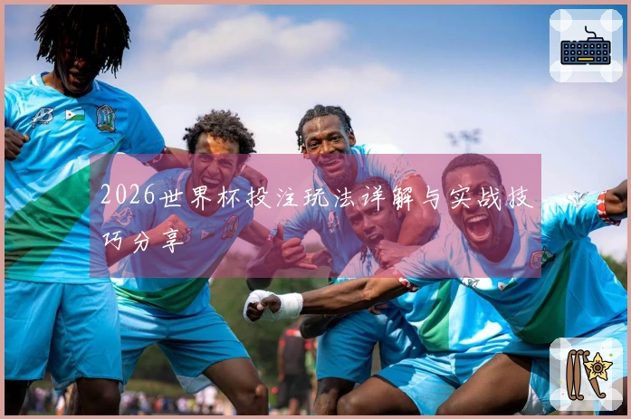 2026世界杯投注玩法详解与实战技巧分享