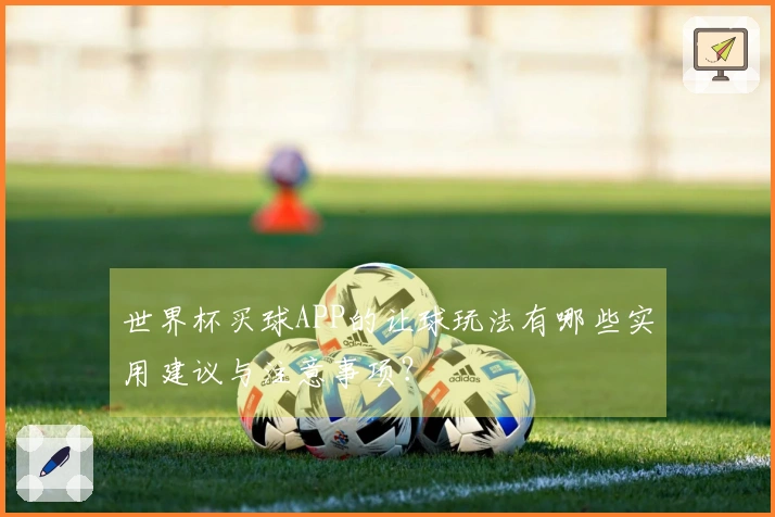 世界杯买球APP的让球玩法有哪些实用建议与注意事项？