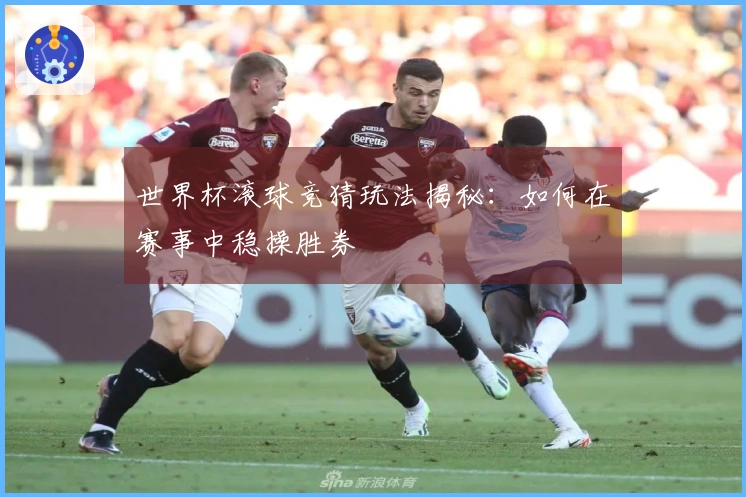 世界杯滚球竞猜玩法揭秘：如何在赛事中稳操胜券