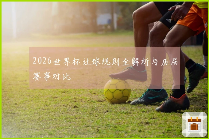 2026世界杯让球规则全解析与历届赛事对比