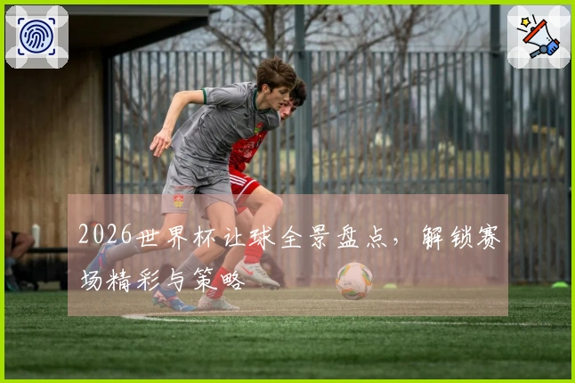 2026世界杯让球全景盘点，解锁赛场精彩与策略