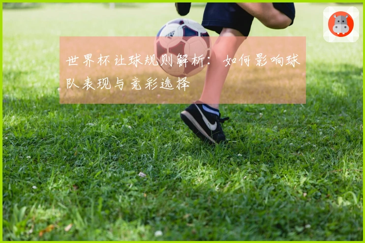 世界杯让球规则解析：如何影响球队表现与竞彩选择