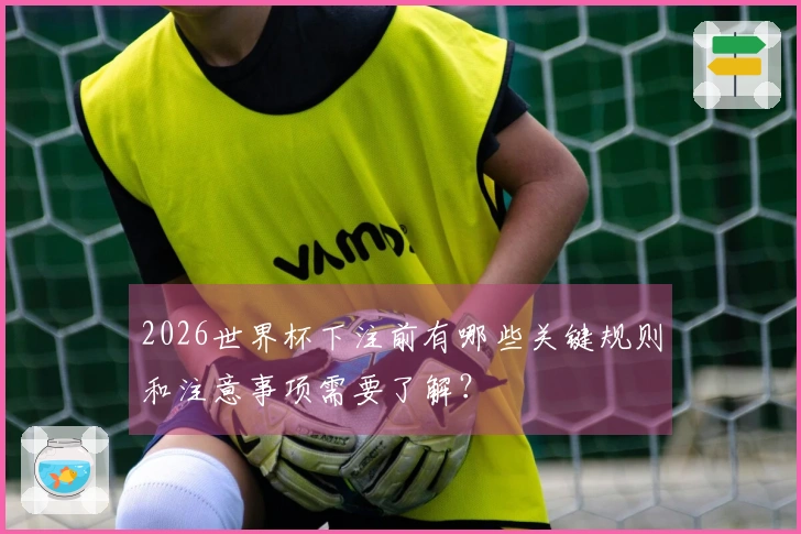 2026世界杯下注前有哪些关键规则和注意事项需要了解？
