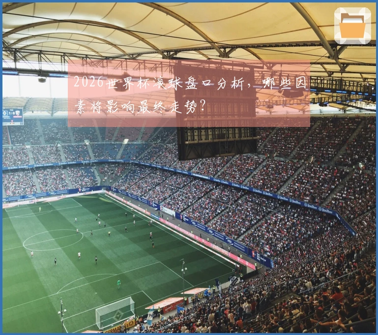 2026世界杯滚球盘口分析，哪些因素将影响最终走势？