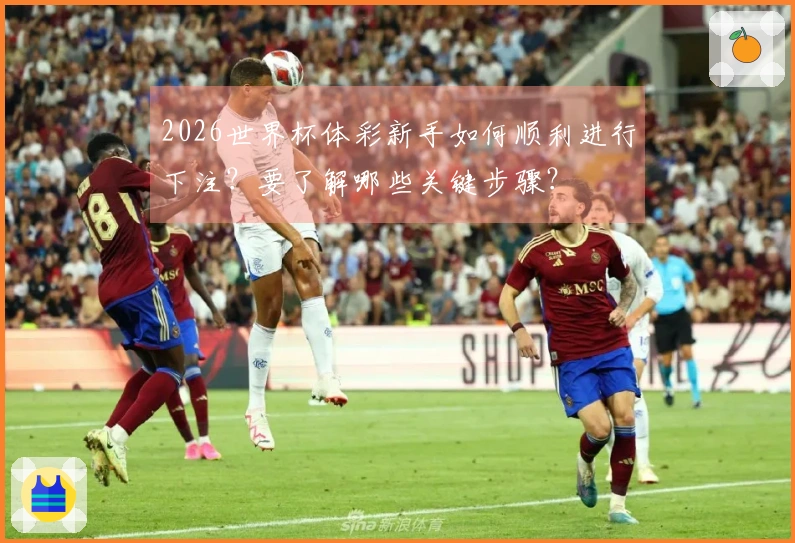 2026世界杯体彩新手如何顺利进行下注？要了解哪些关键步骤？