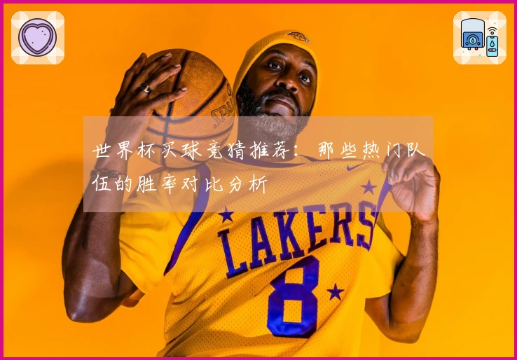 世界杯买球竞猜推荐：那些热门队伍的胜率对比分析