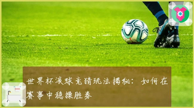 世界杯滚球竞猜玩法揭秘：如何在赛事中稳操胜券