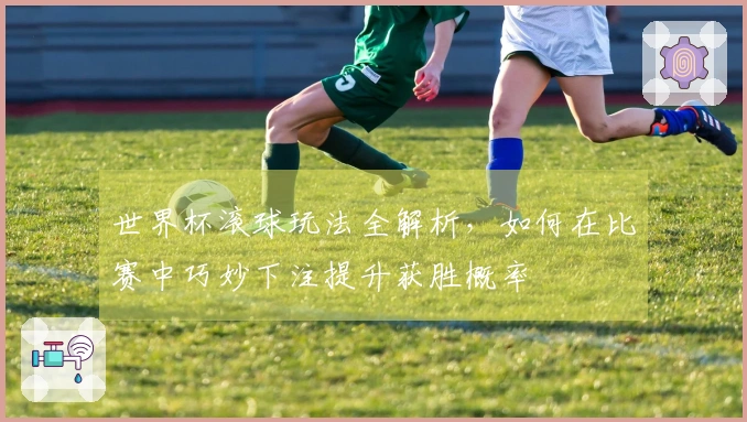 世界杯滚球玩法全解析，如何在比赛中巧妙下注提升获胜概率