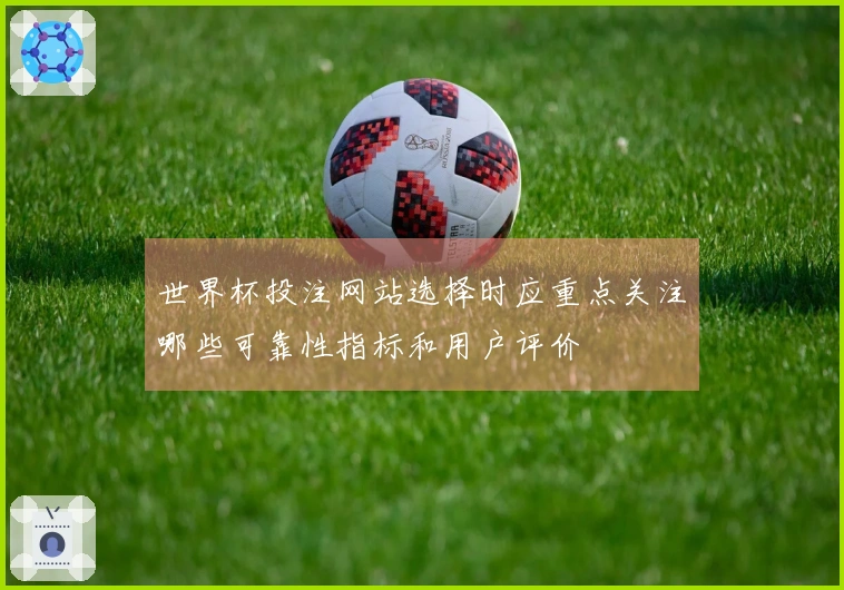 世界杯投注网站选择时应重点关注哪些可靠性指标和用户评价