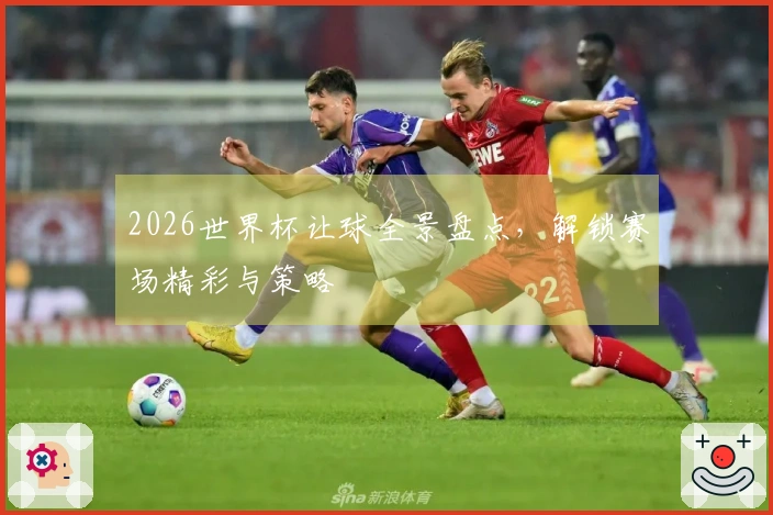 2026世界杯让球全景盘点，解锁赛场精彩与策略