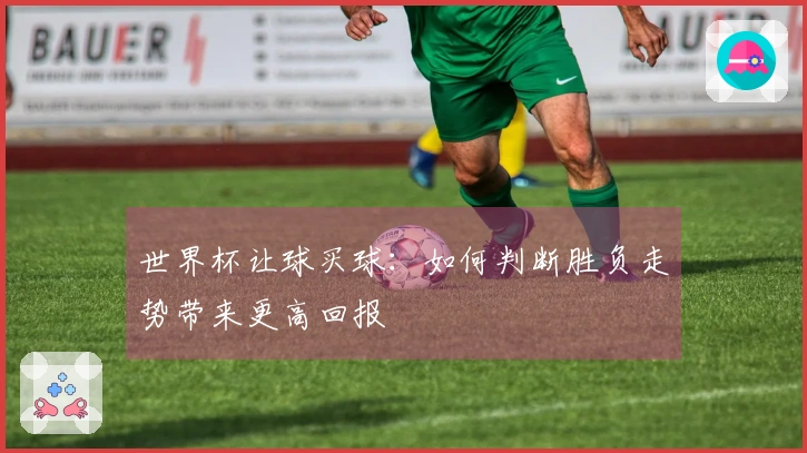 世界杯让球买球：如何判断胜负走势带来更高回报