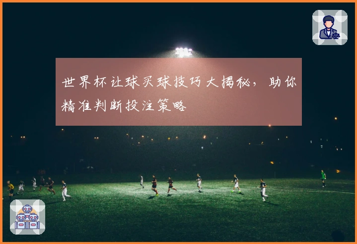 世界杯让球买球技巧大揭秘，助你精准判断投注策略