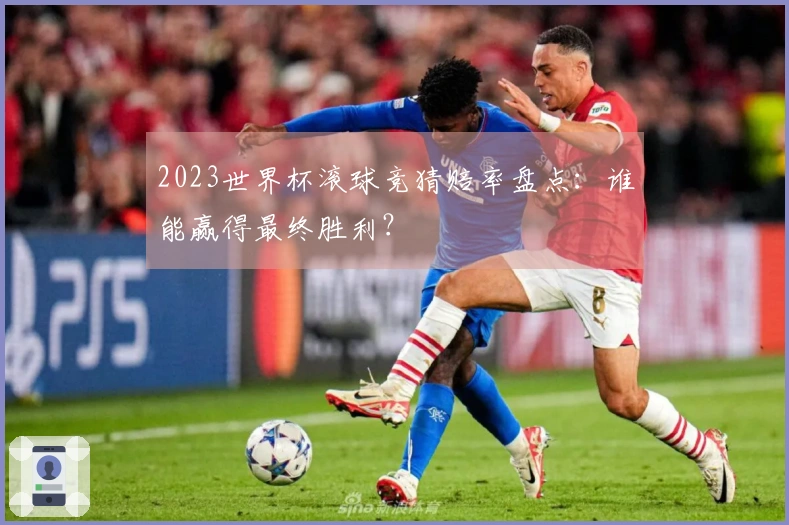 2023世界杯滚球竞猜赔率盘点：谁能赢得最终胜利？