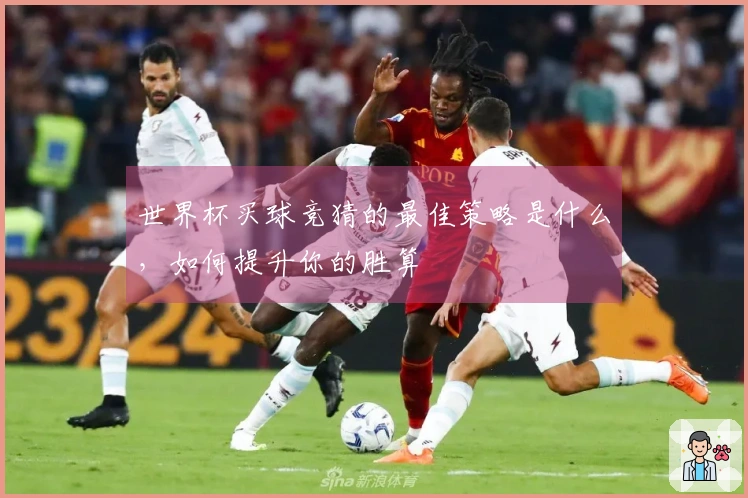世界杯买球竞猜的最佳策略是什么，如何提升你的胜算