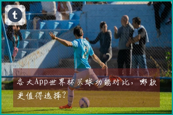 各大App世界杯买球功能对比，哪款更值得选择？